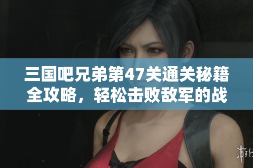 三国吧兄弟第47关通关秘籍全攻略，轻松击败敌军的战略与技巧分享