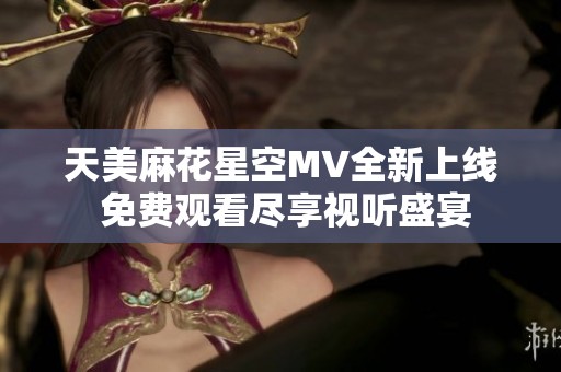 天美麻花星空MV全新上线 免费观看尽享视听盛宴