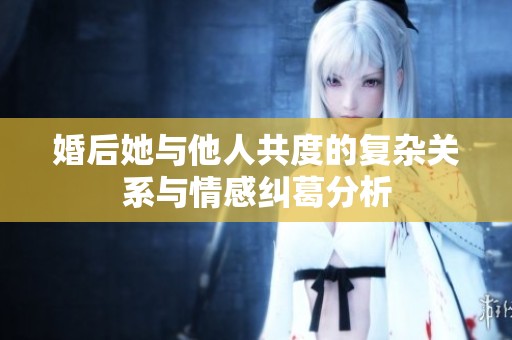 婚后她与他人共度的复杂关系与情感纠葛分析