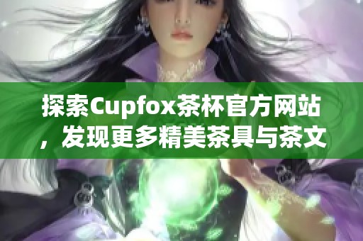 探索Cupfox茶杯官方网站，发现更多精美茶具与茶文化理念