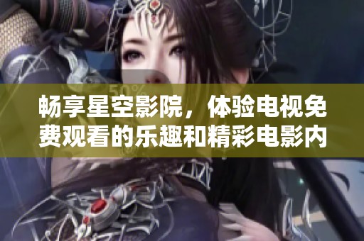 畅享星空影院，体验电视免费观看的乐趣和精彩电影内容