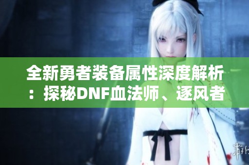 全新勇者装备属性深度解析：探秘DNF血法师、逐风者与次元行者的新特性与实力提升