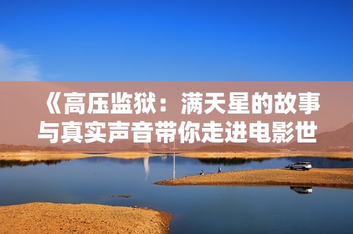 《高压监狱：满天星的故事与真实声音带你走进电影世界》