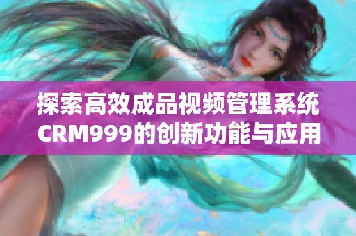探索高效成品视频管理系统CRM999的创新功能与应用价值