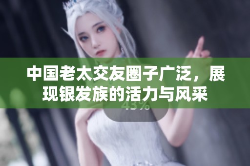 中国老太交友圈子广泛，展现银发族的活力与风采