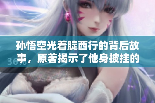孙悟空光着腚西行的背后故事，原著揭示了他身披挂的真实原因与深刻意义