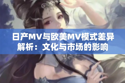 日产MV与欧美MV模式差异解析：文化与市场的影响