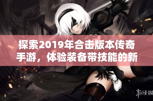 探索2019年合击版本传奇手游，体验装备带技能的新玩法与精彩内容