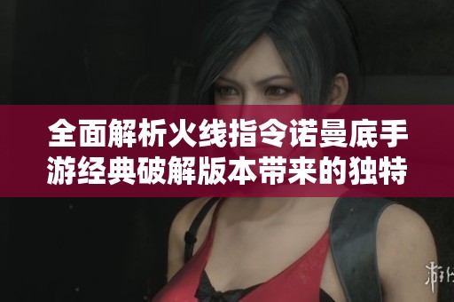 全面解析火线指令诺曼底手游经典破解版本带来的独特游戏体验与乐趣