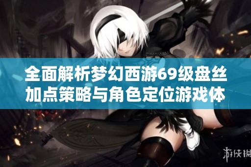 全面解析梦幻西游69级盘丝加点策略与角色定位游戏体验分享