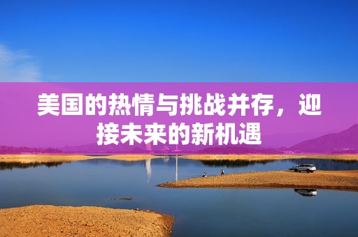 美国的热情与挑战并存，迎接未来的新机遇