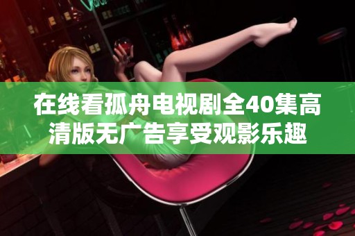 在线看孤舟电视剧全40集高清版无广告享受观影乐趣