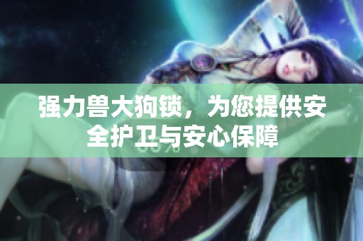 强力兽大狗锁，为您提供安全护卫与安心保障