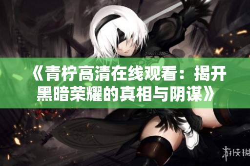 《青柠高清在线观看：揭开黑暗荣耀的真相与阴谋》