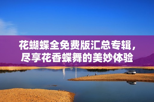 花蝴蝶全免费版汇总专辑，尽享花香蝶舞的美妙体验