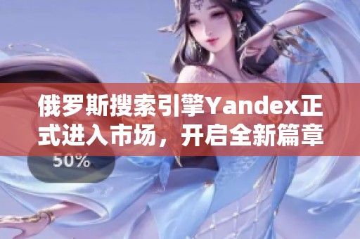俄罗斯搜索引擎Yandex正式进入市场，开启全新篇章