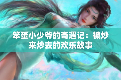 笨蛋小少爷的奇遇记：被炒来炒去的欢乐故事