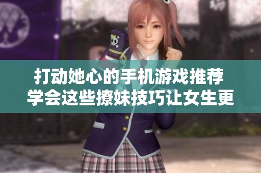 打动她心的手机游戏推荐 学会这些撩妹技巧让女生更容易对你产生好感