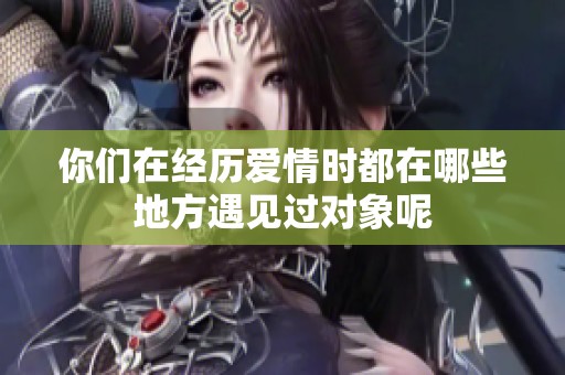 你们在经历爱情时都在哪些地方遇见过对象呢