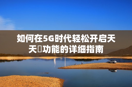 如何在5G时代轻松开启天天奭功能的详细指南