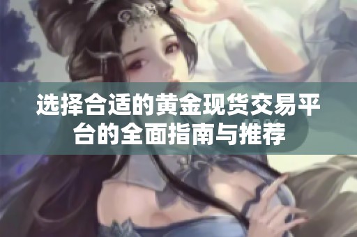 选择合适的黄金现货交易平台的全面指南与推荐