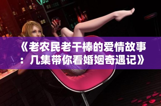 《老农民老干棒的爱情故事：几集带你看婚姻奇遇记》