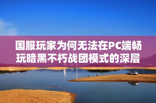 国服玩家为何无法在PC端畅玩暗黑不朽战团模式的深层解析与困境探讨