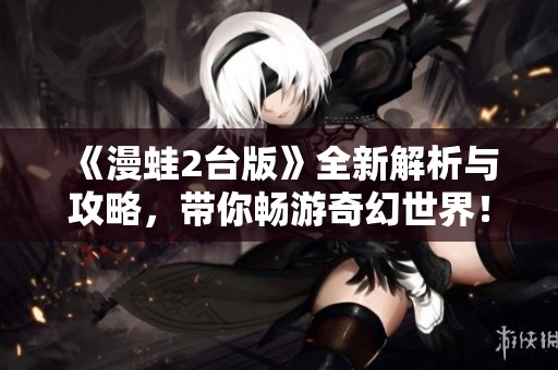 《漫蛙2台版》全新解析与攻略，带你畅游奇幻世界！