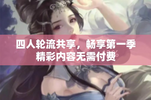 四人轮流共享，畅享第一季精彩内容无需付费