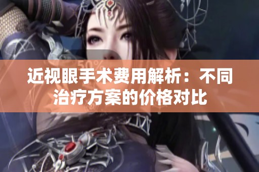 近视眼手术费用解析：不同治疗方案的价格对比