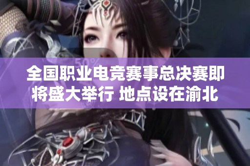 全国职业电竞赛事总决赛即将盛大举行 地点设在渝北悦来地区