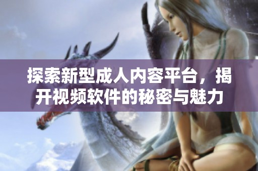 探索新型成人内容平台，揭开视频软件的秘密与魅力