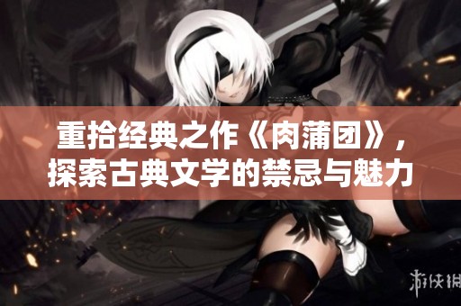 重拾经典之作《肉蒲团》，探索古典文学的禁忌与魅力