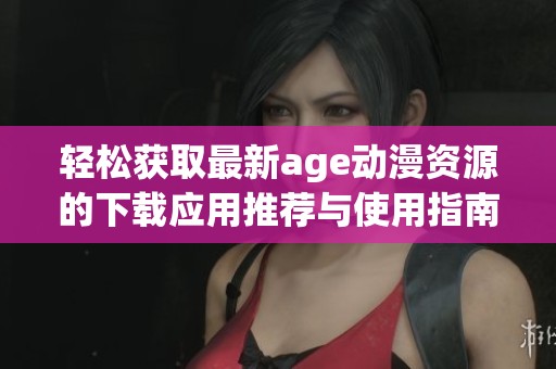 轻松获取最新age动漫资源的下载应用推荐与使用指南