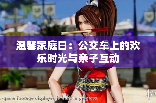 温馨家庭日：公交车上的欢乐时光与亲子互动