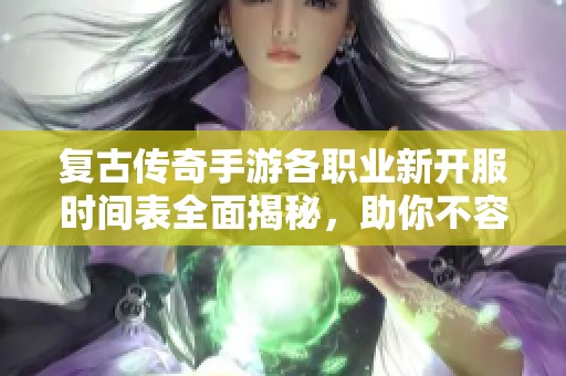 复古传奇手游各职业新开服时间表全面揭秘，助你不容错过精彩游戏时刻
