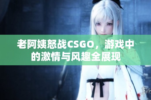 老阿姨怒战CSGO，游戏中的激情与风趣全展现