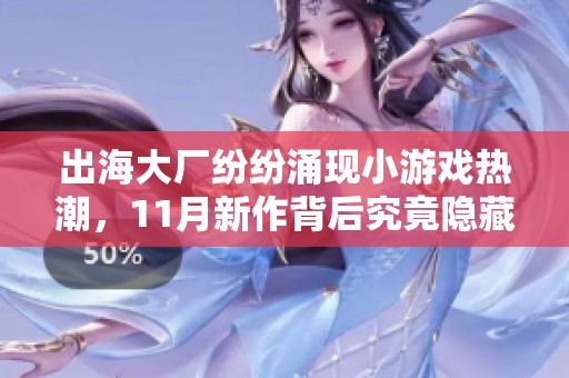 出海大厂纷纷涌现小游戏热潮，11月新作背后究竟隐藏了哪些市场机遇