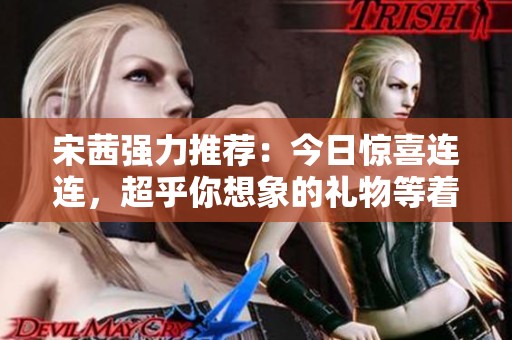 宋茜强力推荐：今日惊喜连连，超乎你想象的礼物等着你来发现！