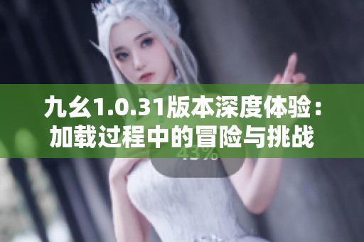 九幺1.0.31版本深度体验：加载过程中的冒险与挑战
