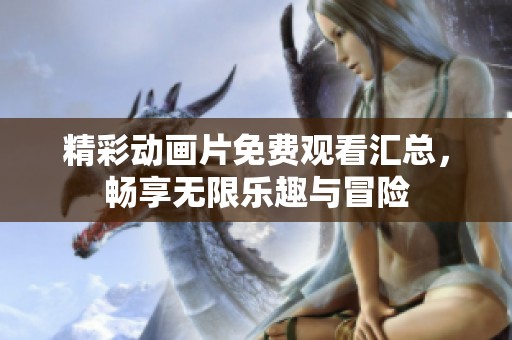 精彩动画片免费观看汇总，畅享无限乐趣与冒险