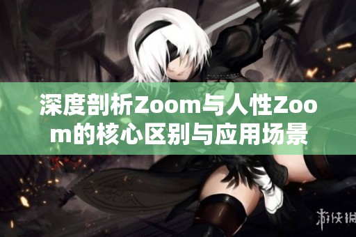 深度剖析Zoom与人性Zoom的核心区别与应用场景
