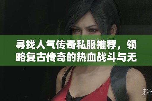 寻找人气传奇私服推荐，领略复古传奇的热血战斗与无尽激情