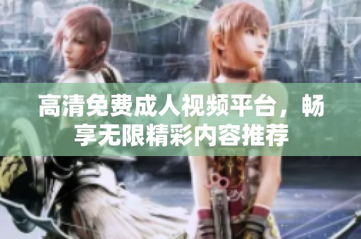 高清免费成人视频平台，畅享无限精彩内容推荐