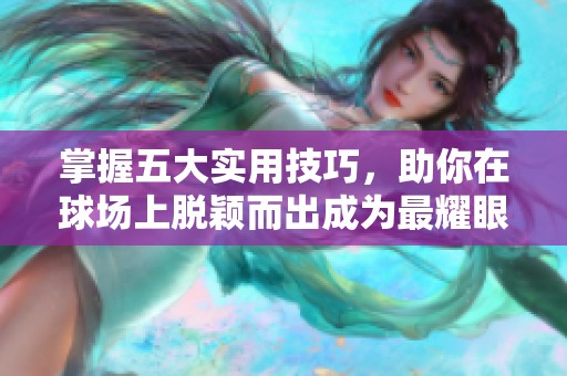 掌握五大实用技巧，助你在球场上脱颖而出成为最耀眼的明星球员！