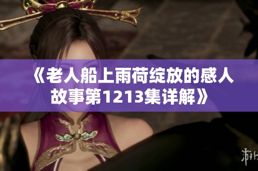 《老人船上雨荷绽放的感人故事第1213集详解》