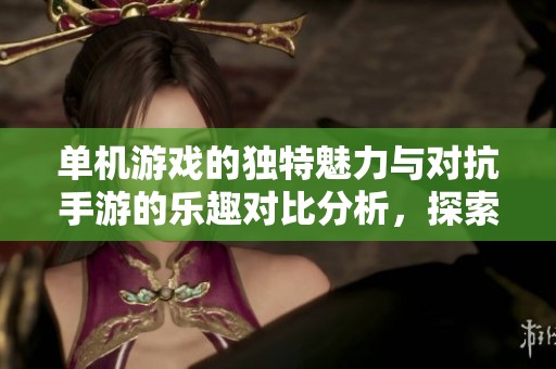 单机游戏的独特魅力与对抗手游的乐趣对比分析，探索游戏世界的多样性与深度