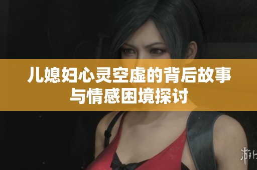 儿媳妇心灵空虚的背后故事与情感困境探讨