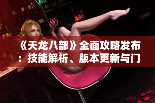 《天龙八部》全面攻略发布：技能解析、版本更新与门派详解一站式信息汇总