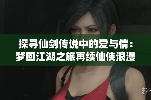 探寻仙剑传说中的爱与情：梦回江湖之旅再续仙侠浪漫情缘的奇幻体验